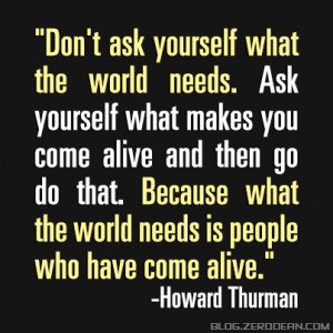 Don’t ask yourself what the world needs. Ask yourself what makes you ...