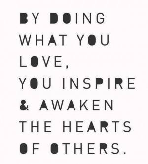 ... doing what you love, you inspire and awaken the hearts of others