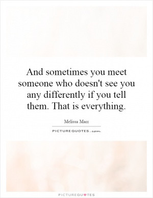 And sometimes you meet someone who doesn't see you any differently if ...