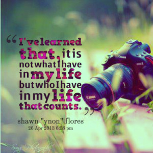 ve learned that, it is not what I have in my life but who I have in ...