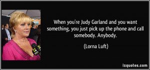 ... , you just pick up the phone and call somebody. Anybody. - Lorna Luft