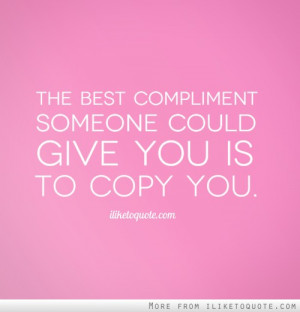 The best compliment someone could give you is to copy you.