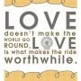 Love doesn’t make the world go round, Love is what makes the ride ...