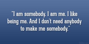 ... me. I like being me. And I don’t need anybody to make me somebody