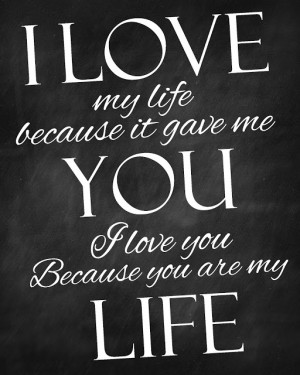 ... my life because it gave me you. I love you because you are my life