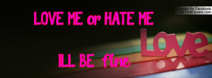 LOVE ME or HATE ME.I'LL BE fine Profile Facebook Covers