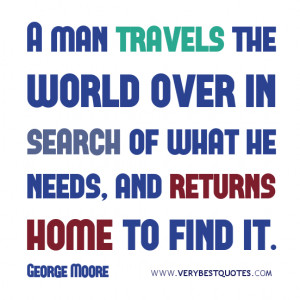 man travels the world over in search of what he needs,