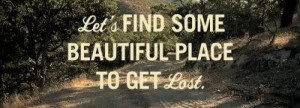 ... Adventure And Life: Lets Find Some Beautiful Place To Get Lost Quote