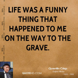 Life was a funny thing that happened to me on the way to the grave.