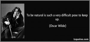 To be natural is such a very difficult pose to keep up. - Oscar Wilde