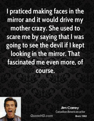 praticed making faces in the mirror and it would drive my mother ...