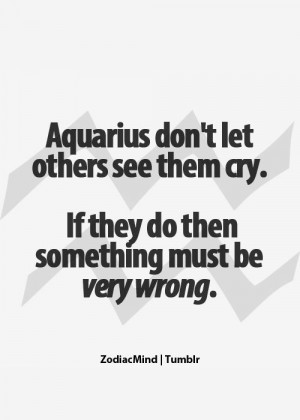 Aquarius don't let others see them cry. If they do then something must ...