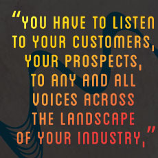 You have to listen to your customers, your prospects, to any and all ...