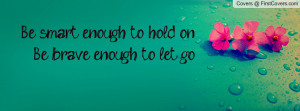 be smart enough to hold on. be brave enough to let go. , Pictures