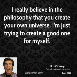 really believe in the philosophy that you create your own universe ...
