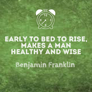 Early to bed to rise, makes a man healthy and wise - Benjamin Franklin