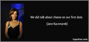 We did talk about cheese on our first date. - Jane Kaczmarek