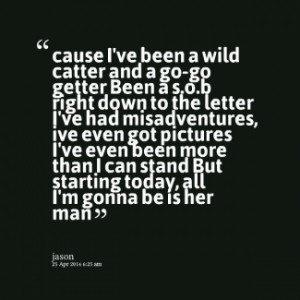 cause I\'ve been a wild catter and a go-go getter Been a s.o.b right ...