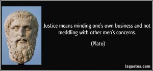 ... one's own business and not meddling with other men's concerns. - Plato