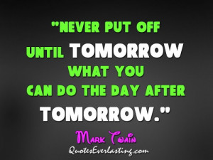 Never put off until tomorrow what you can do the day after tomorrow.
