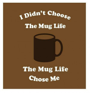 didn't choose the mug life. The mug life chose me. Cheesy, but I'm ...
