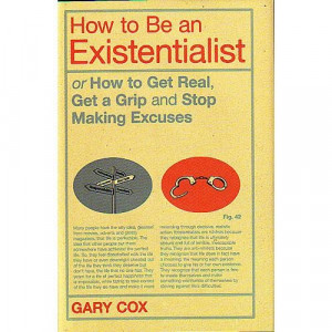 How to Be an Existentialist or How to Get Real, Get a Grip and Stop ...