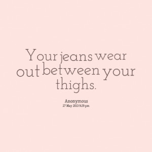 Your jeans wear out between your thighs.