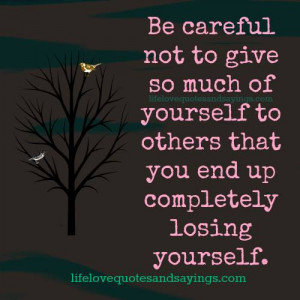 Be careful not to give so much of yourself to others that you end up ...