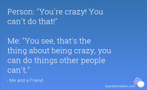 ... the thing about being crazy, you can do things other people can't