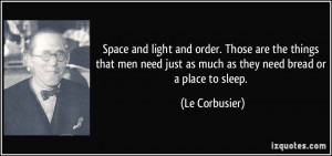 Space and light and order. Those are the things that men need just as ...