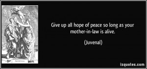 ... up all hope of peace so long as your mother-in-law is alive. - Juvenal