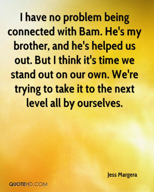 have no problem being connected with Bam. He's my brother, and he's ...