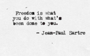 Freedom- Sartre quote. And what's done in spirit is a bitter, gentle ...