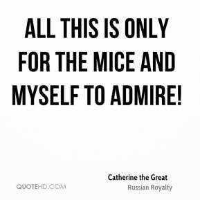 ... this is only for the mice and myself to admire! - Catherine the Great