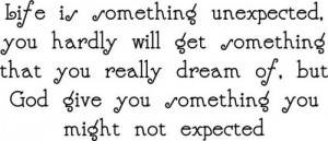 Life is something unexpected, you hardly will get something that you ...