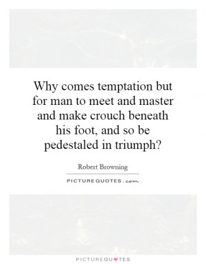 Why comes temptation but for man to meet and master and make crouch ...