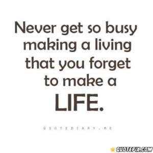 Never get so busy making a living