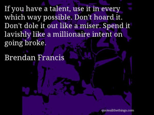 Brendan Francis - quote -- If you have a talent, use it in every which ...