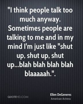 think people talk too much anyway. Sometimes people are talking to ...
