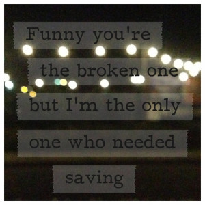 Funny you're the broken one but I'm the only one who needed saving,