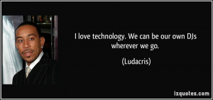 love technology. We can be our own DJs wherever we go. - Ludacris