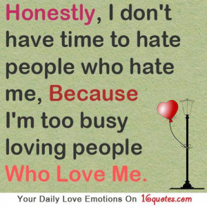 ... hate people who hate me, because I’m too busy loving people who love