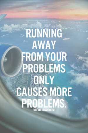 Running away from your problems only causes more problems.
