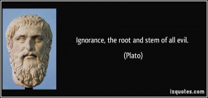 Ignorance, the root and stem of all evil. - Plato