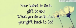 ... is God's gift to youWhat you do with it is your gift back to God