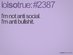 not anti social. I'm anti bullshit.