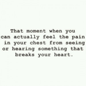 ... pain in your chest from seeing or hearing something that breaks your