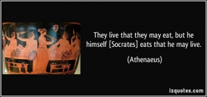 They live that they may eat, but he himself [Socrates] eats that he ...
