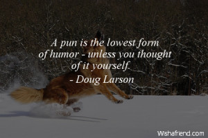 humor-A pun is the lowest form of humor - unless you thought of it ...