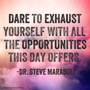 Dare to exhaust yourself with all the opportunities this day offers ...